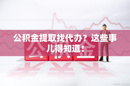 长汀公积金提取找代办？这些事儿得知道！