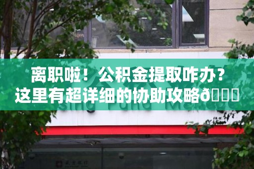 长汀离职啦！公积金提取咋办？这里有超详细的协助攻略😎