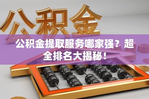 长汀公积金提取服务哪家强？超全排名大揭秘！