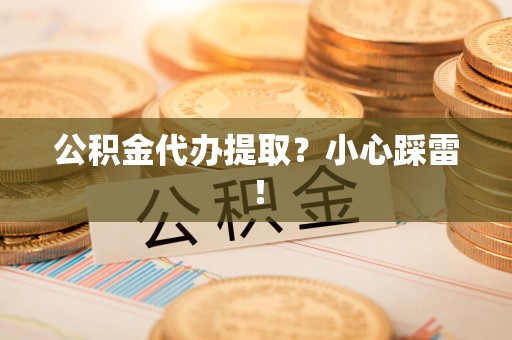 长汀公积金代办提取？小心踩雷！