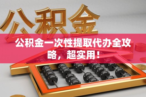 长汀公积金一次性提取代办全攻略，超实用！