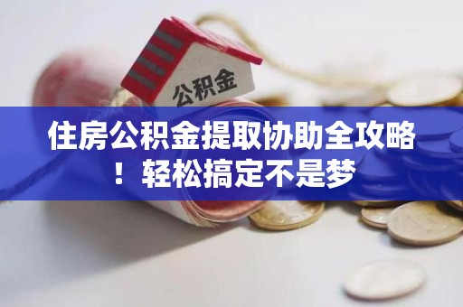 长汀住房公积金提取协助全攻略!轻松搞定不是梦 长汀住房公积金提取协助全攻略!轻松搞定不是梦