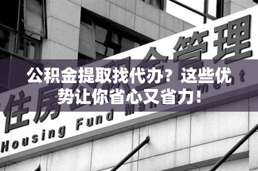 长汀公积金提取找代办？这些优势让你省心又省力！