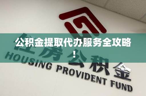 长汀公积金提取代办服务全攻略！