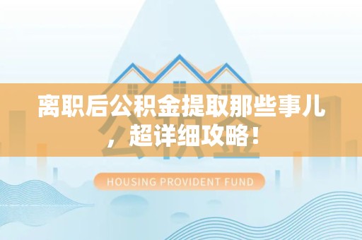 长汀离职后公积金提取那些事儿，超详细攻略！