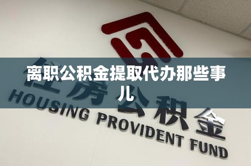 长汀离职公积金提取代办那些事儿