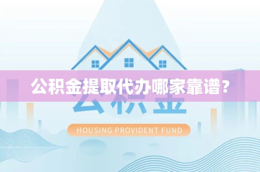 长汀公积金提取代办哪家靠谱？