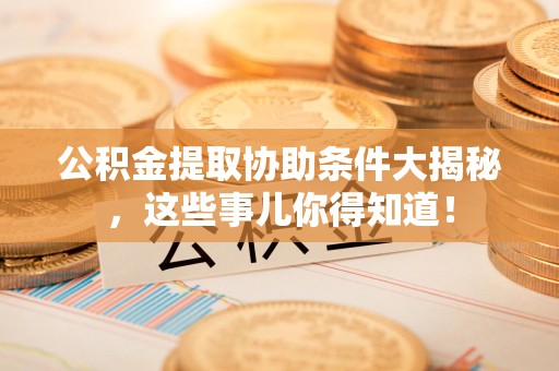 长汀公积金提取协助条件大揭秘，这些事儿你得知道！