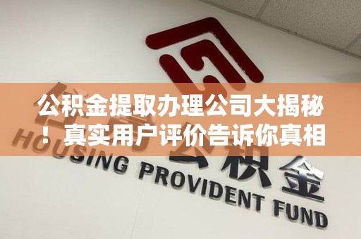 长汀公积金提取办理公司大揭秘！真实用户评价告诉你真相