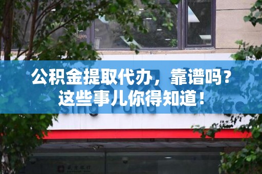 长汀公积金提取代办，靠谱吗？这些事儿你得知道！
