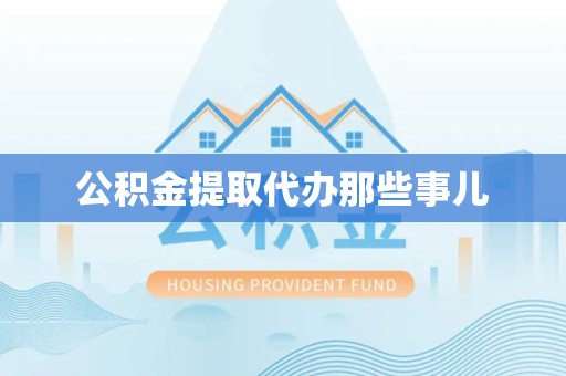 长汀公积金提取代办那些事儿