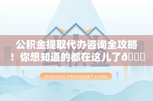 长汀公积金提取代办咨询全攻略！你想知道的都在这儿了😉
