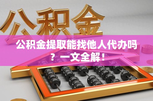 长汀公积金提取能找他人代办吗？一文全解！