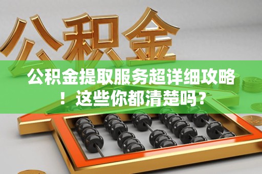 长汀公积金提取服务超详细攻略！这些你都清楚吗？