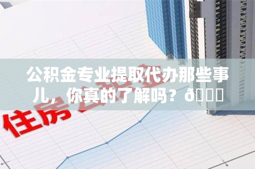 长汀公积金专业提取代办那些事儿，你真的了解吗？😎