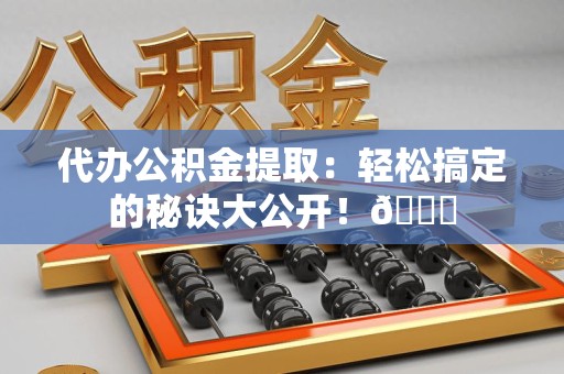 长汀代办公积金提取：轻松搞定的秘诀大公开！😎