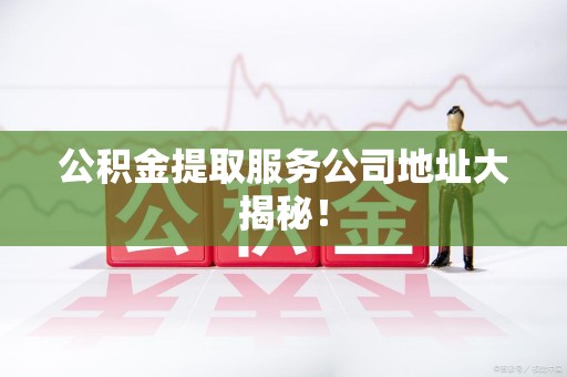 长汀公积金提取服务公司地址大揭秘！