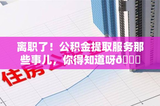长汀离职了！公积金提取服务那些事儿，你得知道呀😉