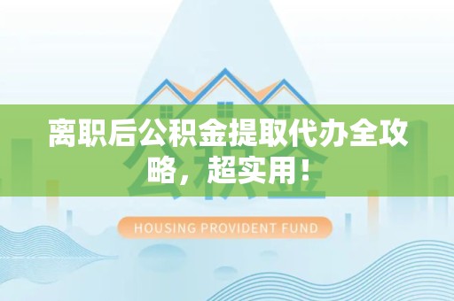 长汀离职后公积金提取代办全攻略,超实用! 长汀离职后公积金提取代办全攻略,超实用!