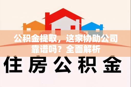 长汀公积金提取，这家协助公司靠谱吗？全面解析