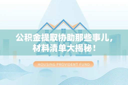 长汀公积金提取协助那些事儿，材料清单大揭秘！