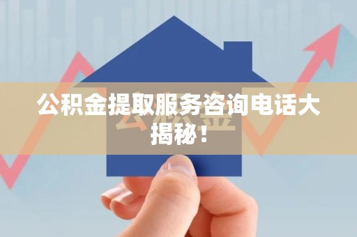 长汀公积金提取服务咨询电话大揭秘！