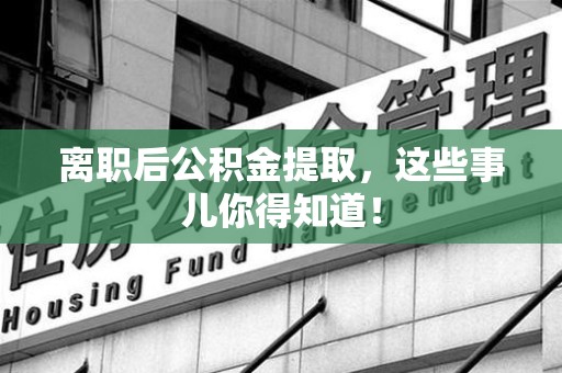 长汀离职后公积金提取，这些事儿你得知道！