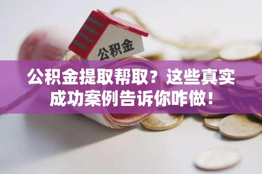 长汀公积金提取帮取？这些真实成功案例告诉你咋做！