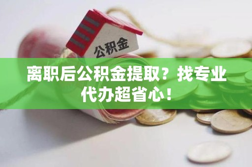 长汀离职后公积金提取？找专业代办超省心！