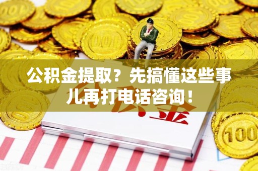 长汀公积金提取？先搞懂这些事儿再打电话咨询！
