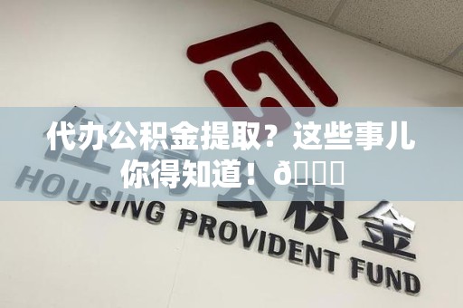 长汀代办公积金提取?这些事儿你得知道!😎 长汀代办公积金提取?这些事儿你得知道!😎
